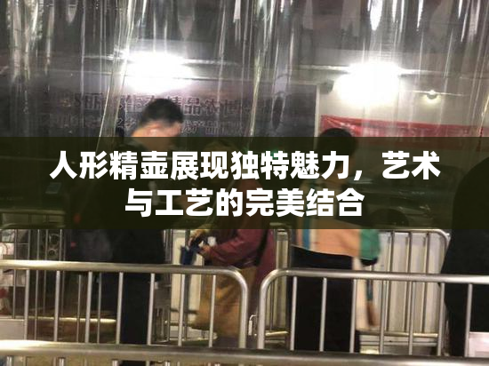 人形精壶展现独特魅力，艺术与工艺的完美结合