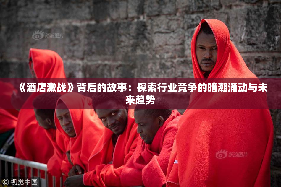 《酒店激战》背后的故事：探索行业竞争的暗潮涌动与未来趋势