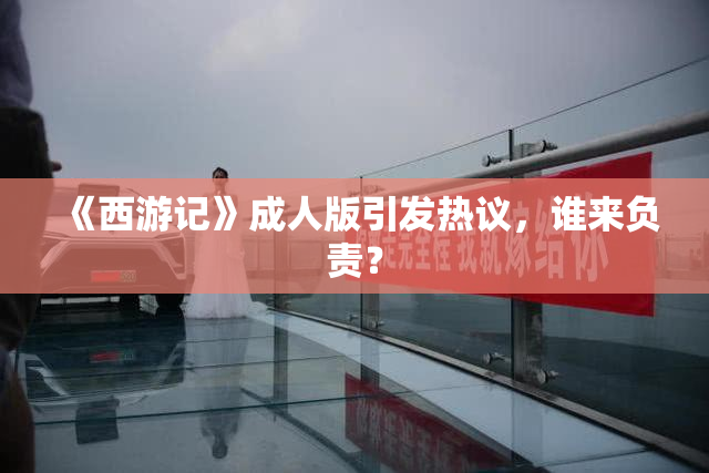 《西游记》成人版引发热议，谁来负责？