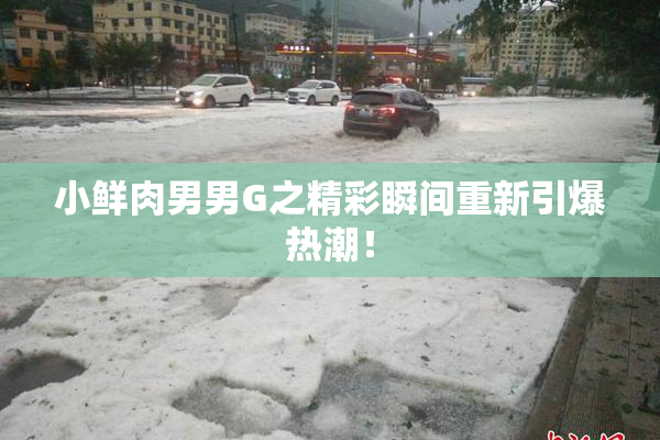 小鲜肉男男G之精彩瞬间重新引爆热潮！