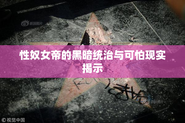 性奴女帝的黑暗统治与可怕现实揭示