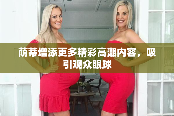 荫蒂增添更多精彩高潮内容，吸引观众眼球