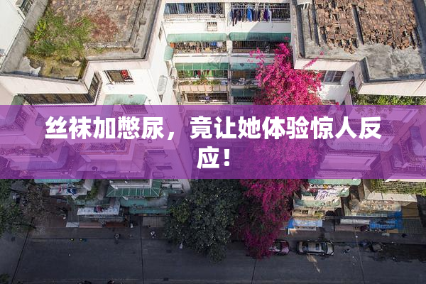 丝袜加憋尿，竟让她体验惊人反应！