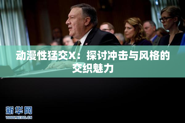 动漫性猛交X：探讨冲击与风格的交织魅力