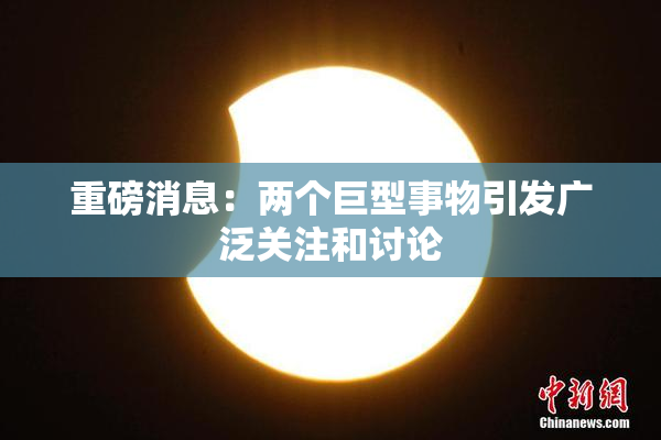 重磅消息：两个巨型事物引发广泛关注和讨论