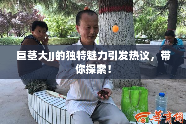 巨茎大JJ的独特魅力引发热议，带你探索！