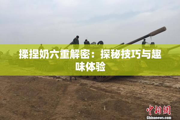 揉捏奶六重解密：探秘技巧与趣味体验