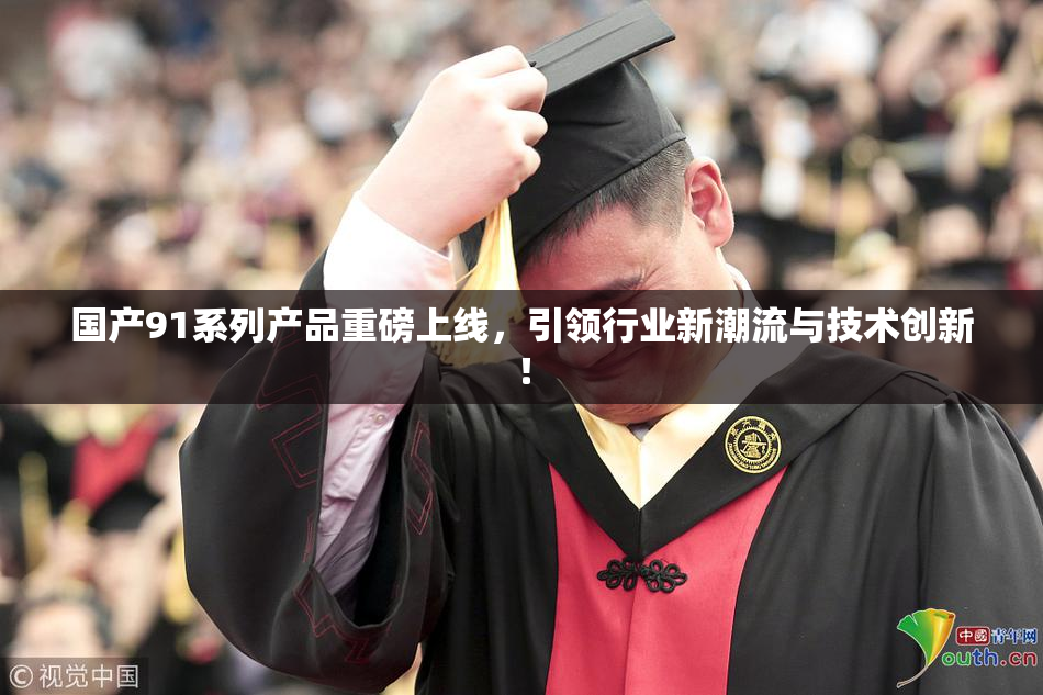 国产91系列产品重磅上线，引领行业新潮流与技术创新！