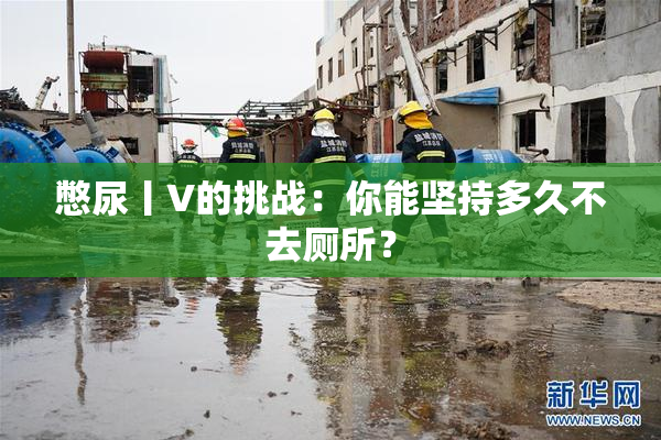 憋尿丨V的挑战：你能坚持多久不去厕所？