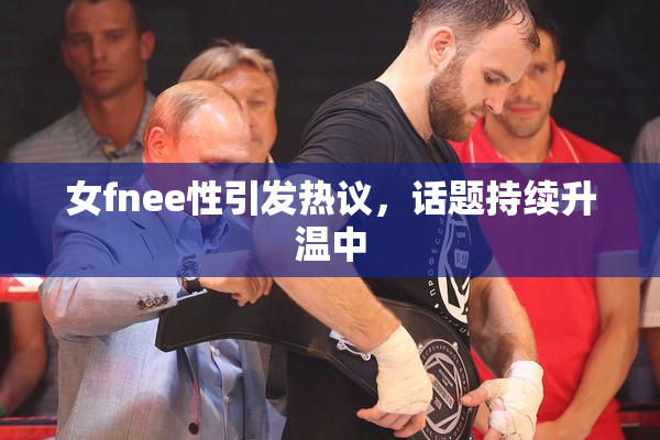 女fnee性引发热议，话题持续升温中