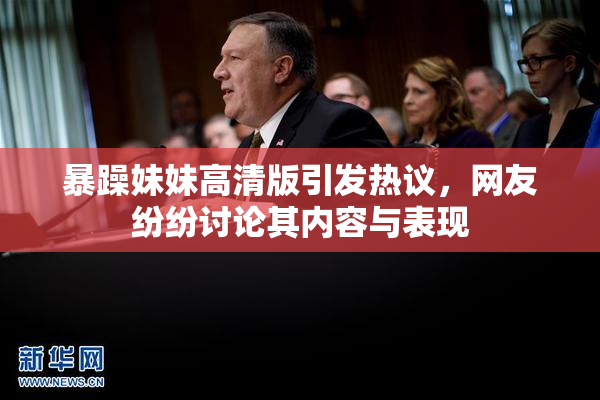 暴躁妹妹高清版引发热议，网友纷纷讨论其内容与表现
