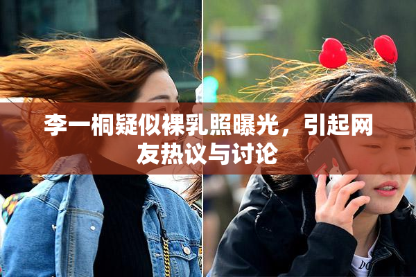 李一桐疑似裸乳照曝光，引起网友热议与讨论