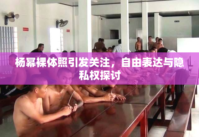 杨幂裸体照引发关注，自由表达与隐私权探讨