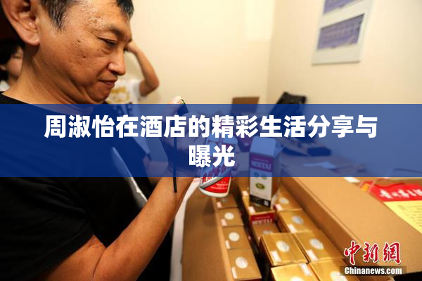周淑怡在酒店的精彩生活分享与曝光