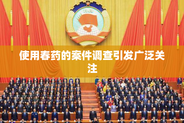 使用春药的案件调查引发广泛关注