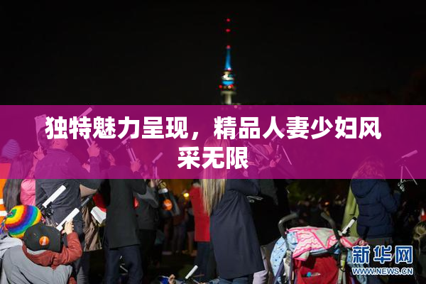 独特魅力呈现，精品人妻少妇风采无限