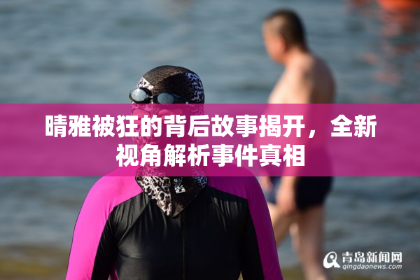 晴雅被狂的背后故事揭开，全新视角解析事件真相