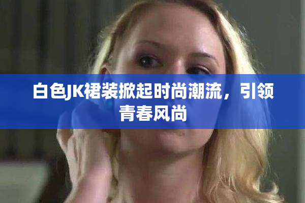 白色JK裙装掀起时尚潮流，引领青春风尚