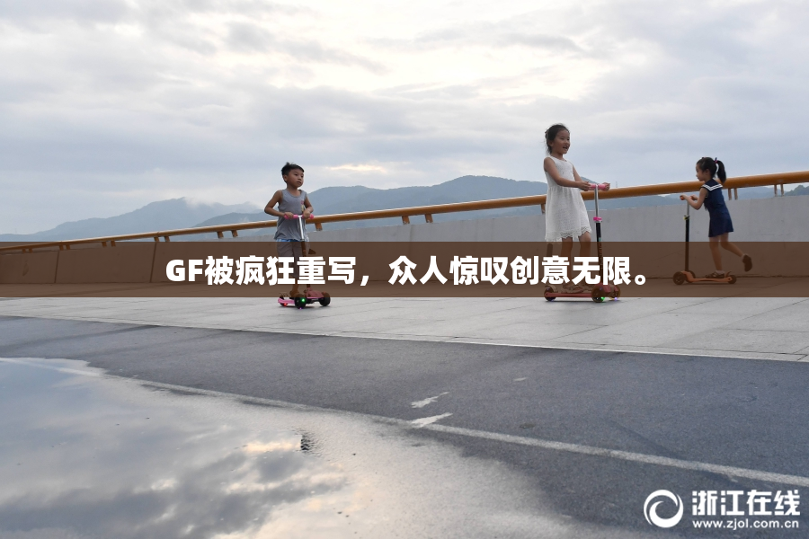 GF被疯狂重写，众人惊叹创意无限。