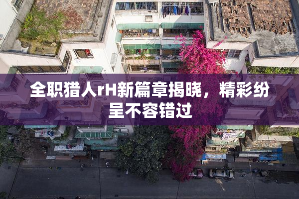 全职猎人rH新篇章揭晓，精彩纷呈不容错过