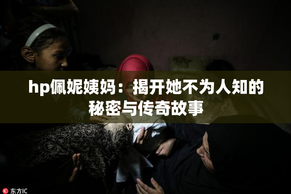 hp佩妮姨妈：揭开她不为人知的秘密与传奇故事