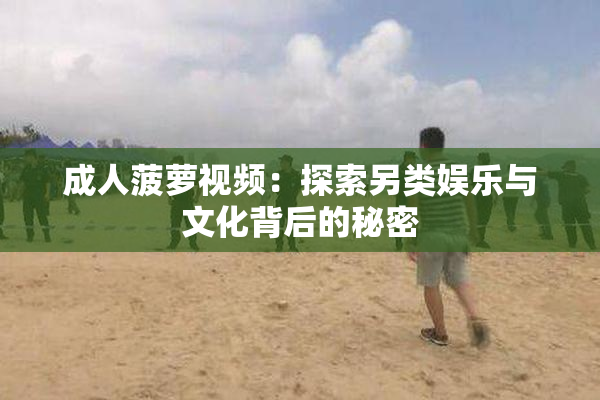 成人菠萝视频：探索另类娱乐与文化背后的秘密