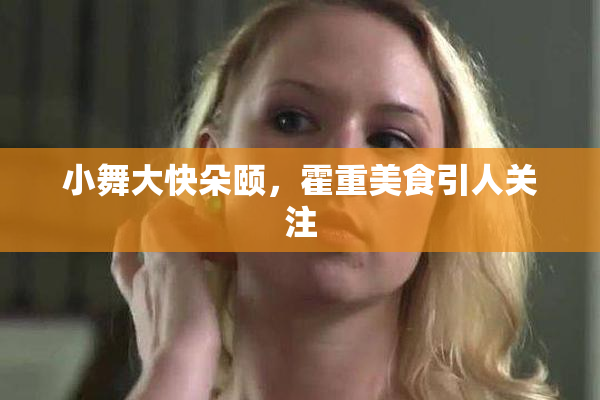 小舞大快朵颐，霍重美食引人关注