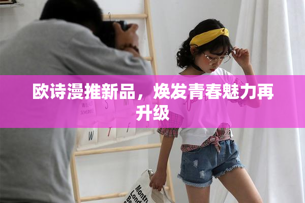 欧诗漫推新品，焕发青春魅力再升级