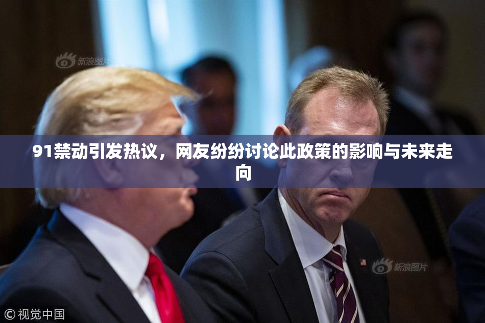 91禁动引发热议，网友纷纷讨论此政策的影响与未来走向