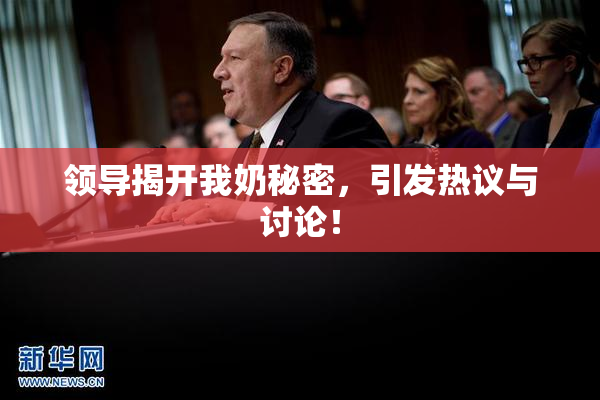 领导揭开我奶秘密，引发热议与讨论！