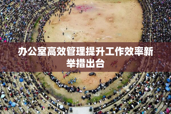 办公室高效管理提升工作效率新举措出台