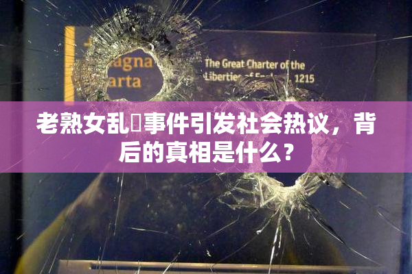 老熟女乱婬事件引发社会热议，背后的真相是什么？