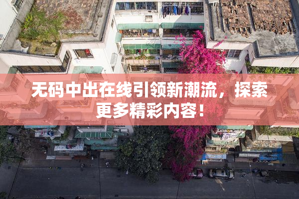无码中出在线引领新潮流，探索更多精彩内容！