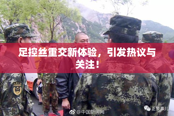 足控丝重交新体验，引发热议与关注！