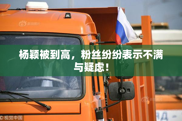 杨颖被到高，粉丝纷纷表示不满与疑虑！