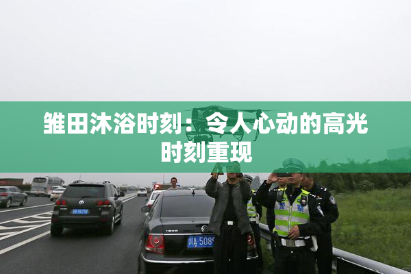 雏田沐浴时刻：令人心动的高光时刻重现
