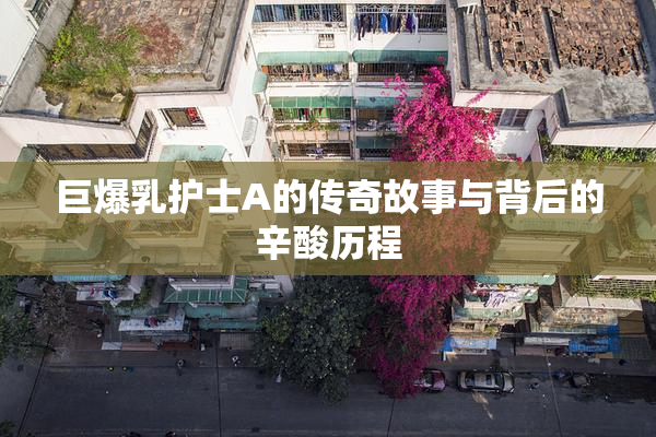巨爆乳护士A的传奇故事与背后的辛酸历程