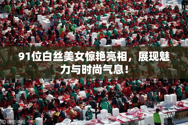 91位白丝美女惊艳亮相，展现魅力与时尚气息！