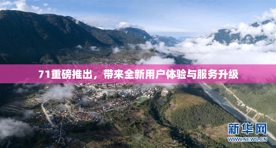 71重磅推出，带来全新用户体验与服务升级