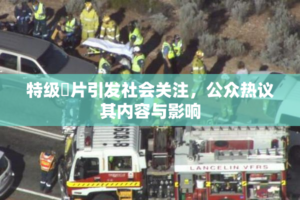 特级婬片引发社会关注，公众热议其内容与影响