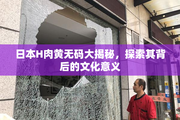 日本H肉黄无码大揭秘，探索其背后的文化意义