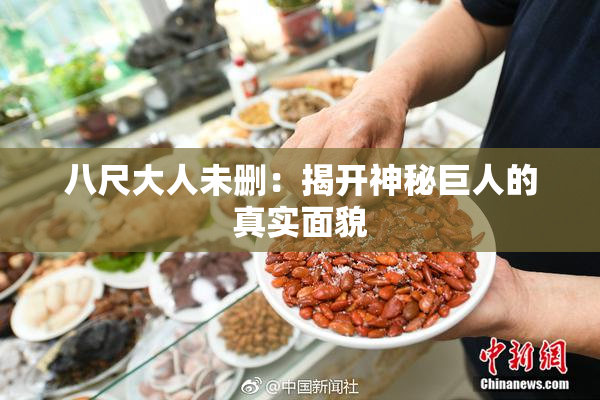 八尺大人未删：揭开神秘巨人的真实面貌