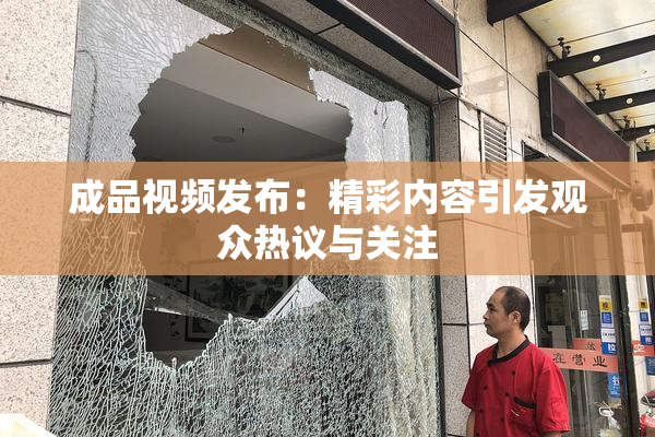 成品视频发布：精彩内容引发观众热议与关注
