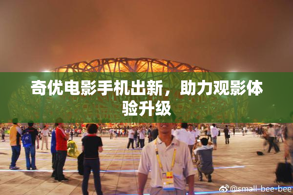 奇优电影手机出新，助力观影体验升级