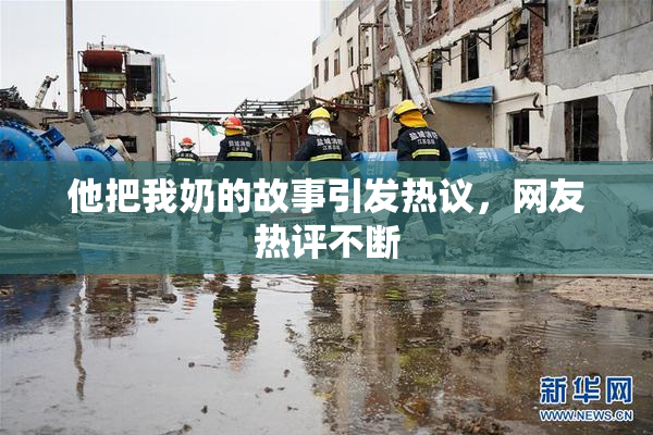 他把我奶的故事引发热议，网友热评不断