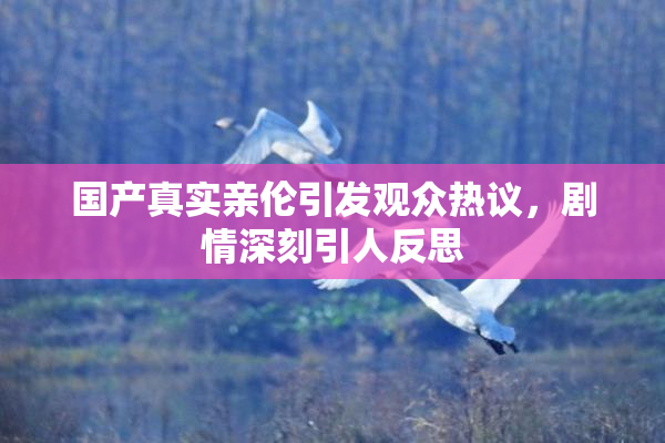 国产真实亲伦引发观众热议，剧情深刻引人反思