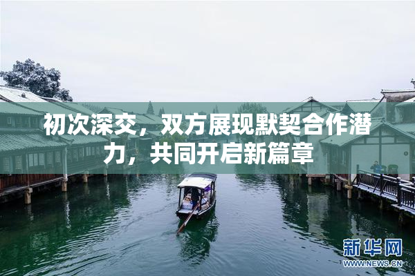 初次深交，双方展现默契合作潜力，共同开启新篇章