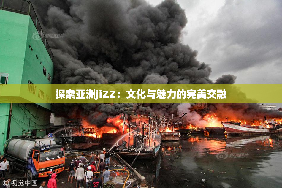 探索亚洲jiZZ：文化与魅力的完美交融