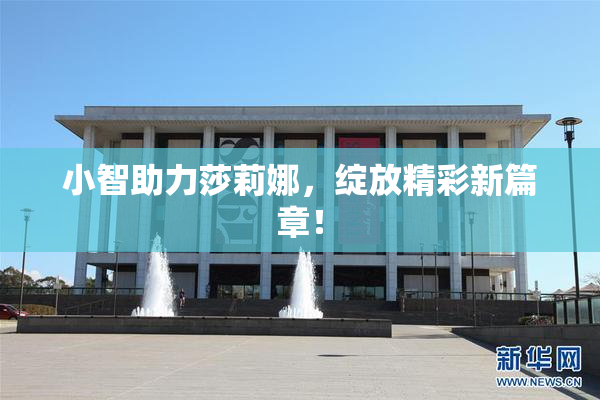 小智助力莎莉娜，绽放精彩新篇章！