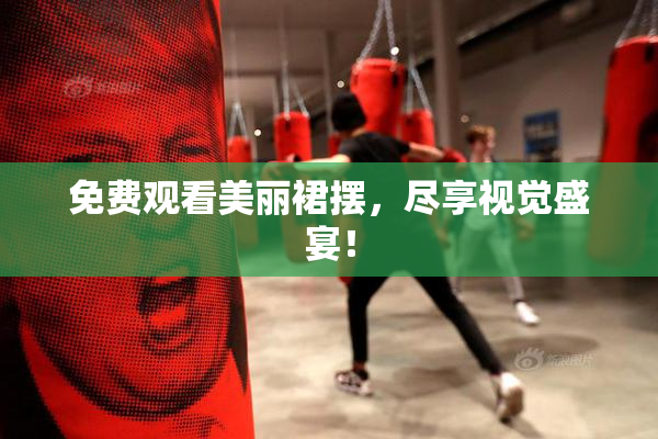 免费观看美丽裙摆，尽享视觉盛宴！
